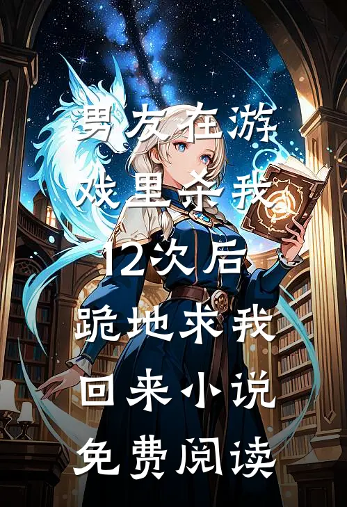 男友在游戏里杀我12次后，跪地求我回来小说免费阅读
