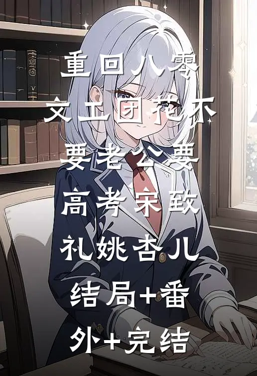 重回八零，文工团花不要老公要高考宋致礼姚杏儿结局+番外+完结