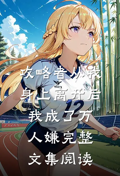攻略者从我身上离开后，我成了万人嫌完整文集阅读