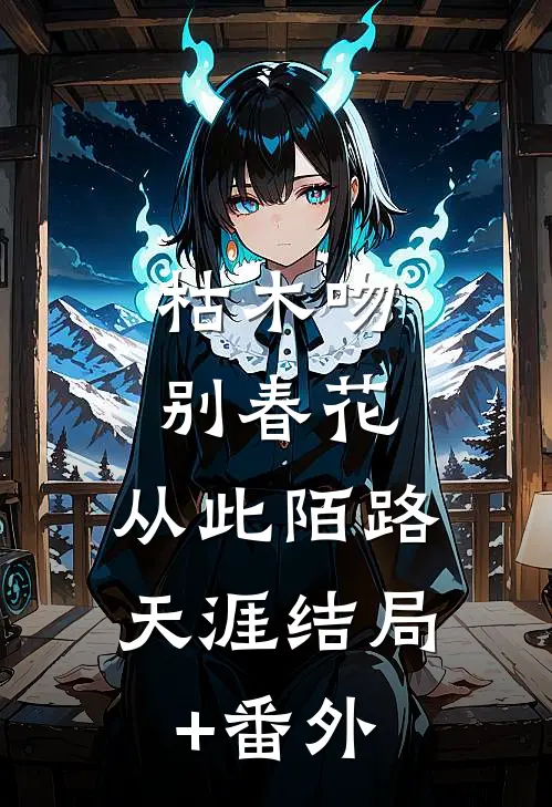 枯木吻别春花，从此陌路天涯结局+番外