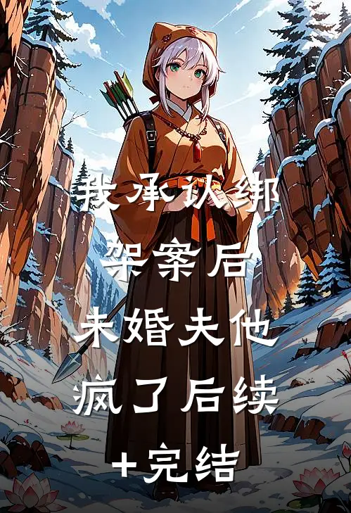 我承认绑架案后，未婚夫他疯了后续+完结