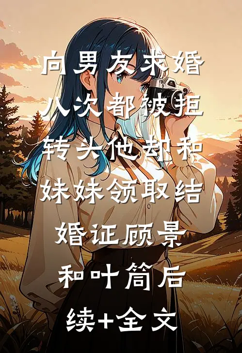 向男友求婚八次都被拒，转头他却和妹妹领取结婚证顾景和叶筒后续+全文