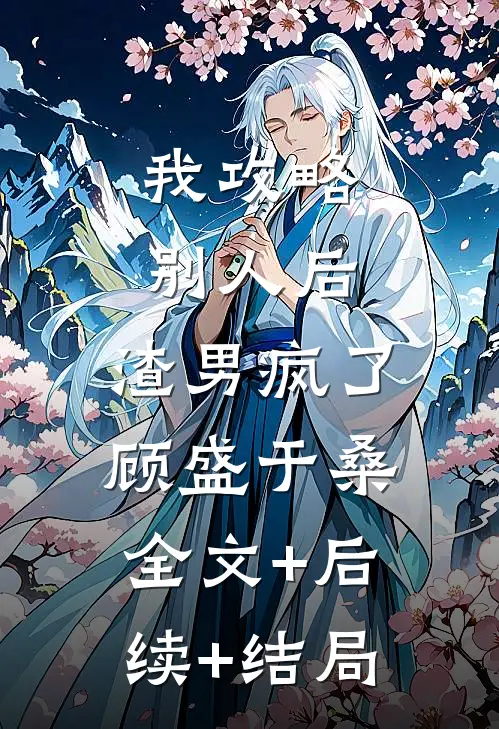 我攻略别人后，渣男疯了顾盛于桑:全文+后续+结局