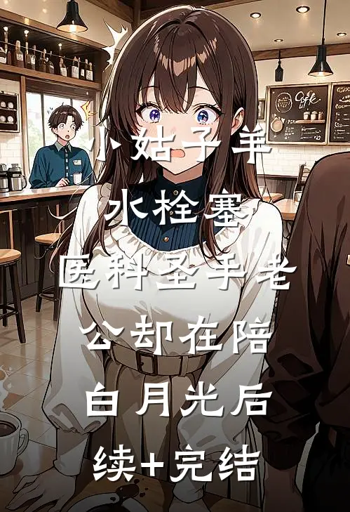 小姑子羊水栓塞，医科圣手老公却在陪白月光后续+完结