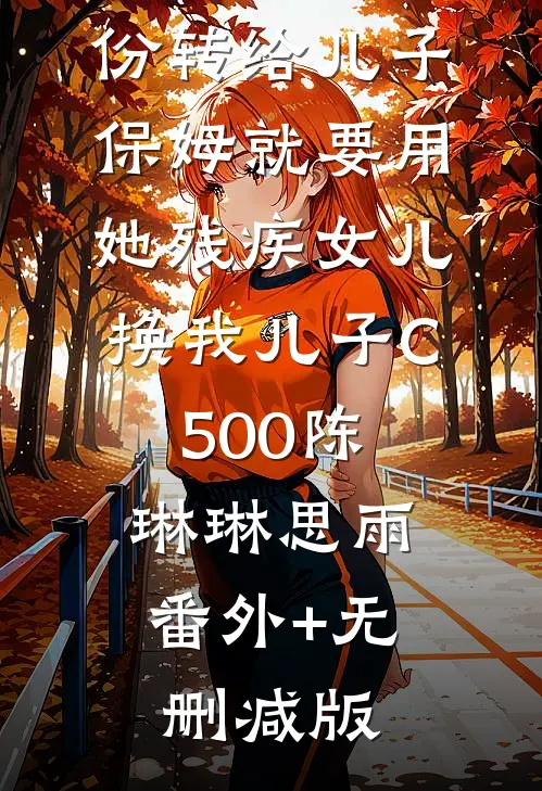 刚把公司股份转给儿子，保姆就要用她残疾女儿换我儿子C500陈琳琳思雨:番外+无删减版