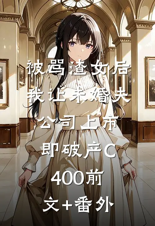 被骂渣女后，我让未婚夫公司上市即破产C400前文+番外