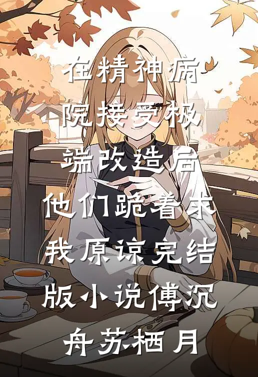 在精神病院接受极端改造后，他们跪着求我原谅完结版小说傅沉舟苏栖月