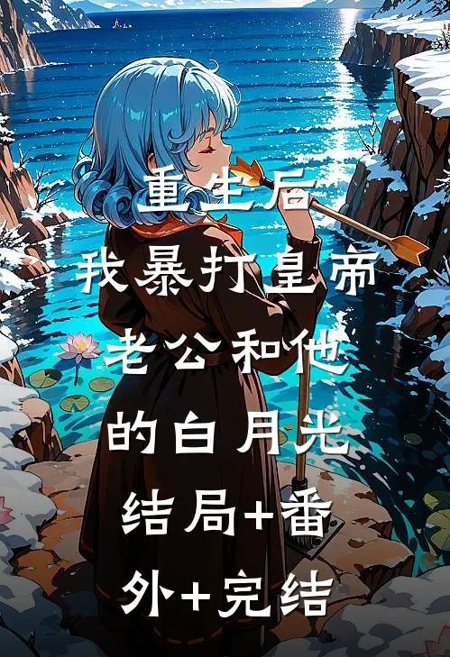 重生后，我暴打皇帝老公和他的白月光:结局+番外+完结