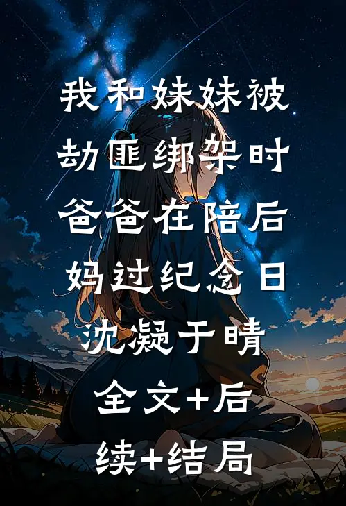 我和妹妹被劫匪绑架时，爸爸在陪后妈过纪念日沈凝于晴全文+后续+结局