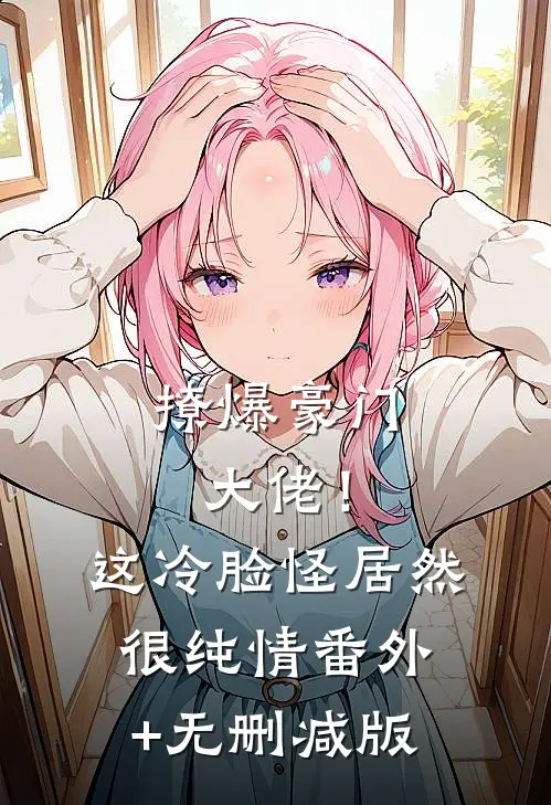 撩爆豪门大佬！这冷脸怪居然很纯情:番外+无删减版