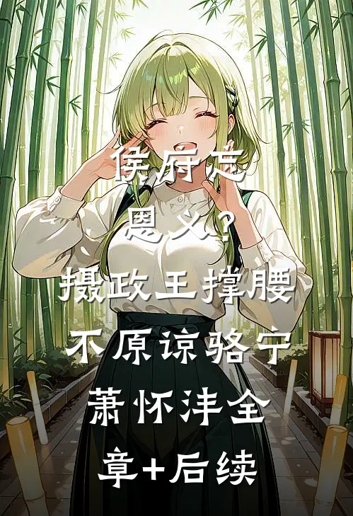 侯府忘恩义？摄政王撑腰，不原谅骆宁萧怀沣:全章+后续