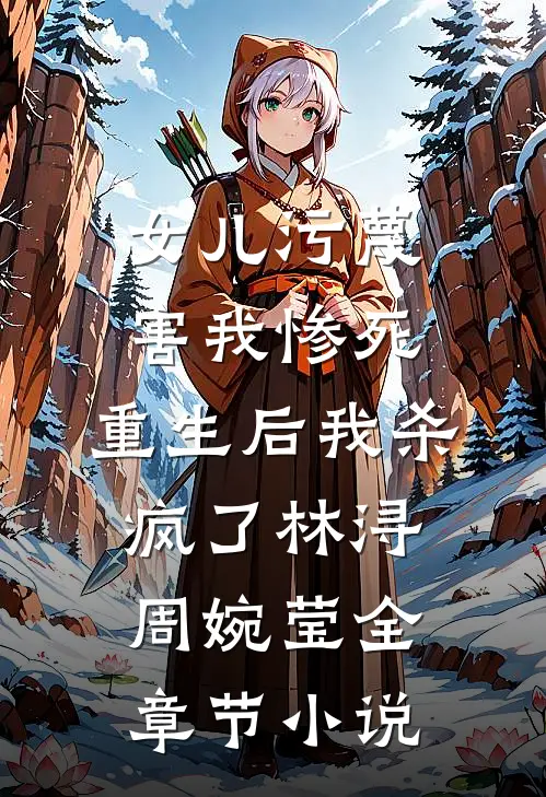 女儿污蔑害我惨死，重生后我杀疯了林浔周婉莹全章节小说