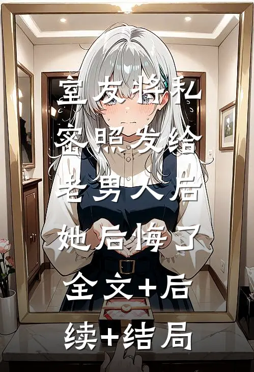 室友将私密照发给老男人后，她后悔了:全文+后续+结局