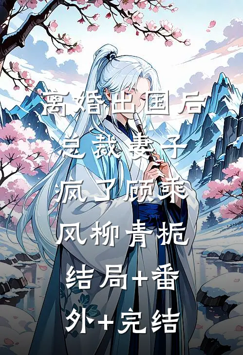 离婚出国后，总裁妻子疯了顾乘风柳青栀:结局+番外+完结