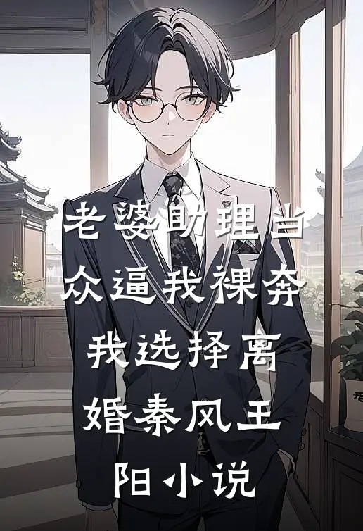 老婆助理当众逼我裸奔，我选择离婚秦风王阳小说