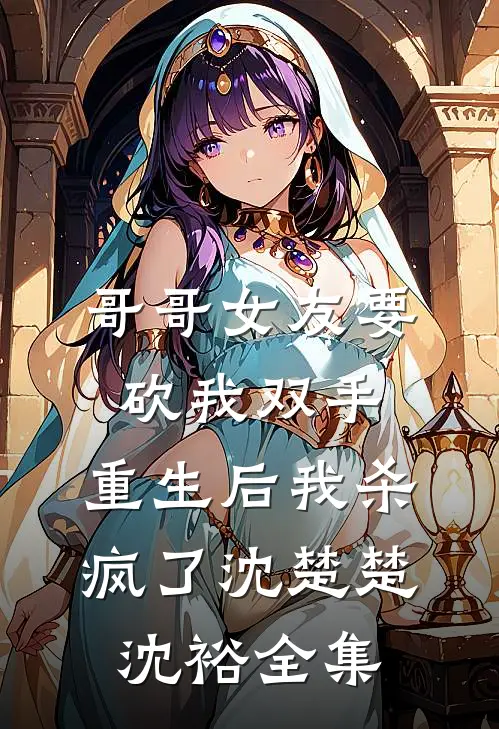哥哥女友要砍我双手，重生后我杀疯了沈楚楚沈裕全集