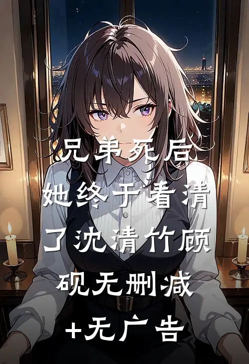 兄弟死后，她终于看清了沈清竹顾砚无删减+无广告