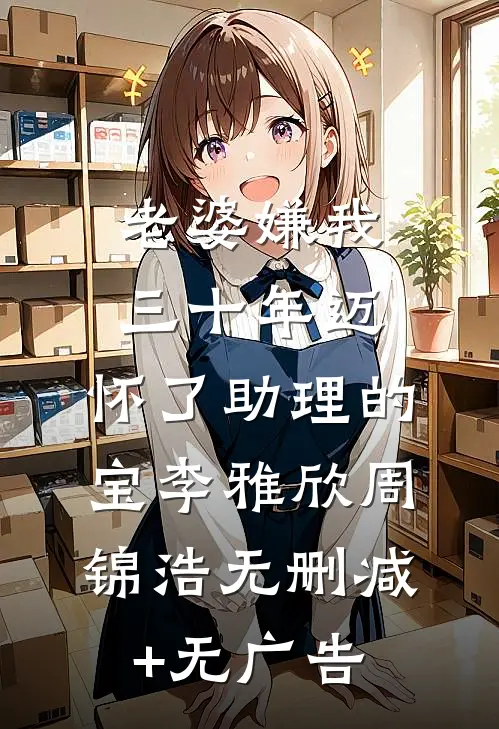 老婆嫌我三十年迈，怀了助理的宝李雅欣周锦浩无删减+无广告