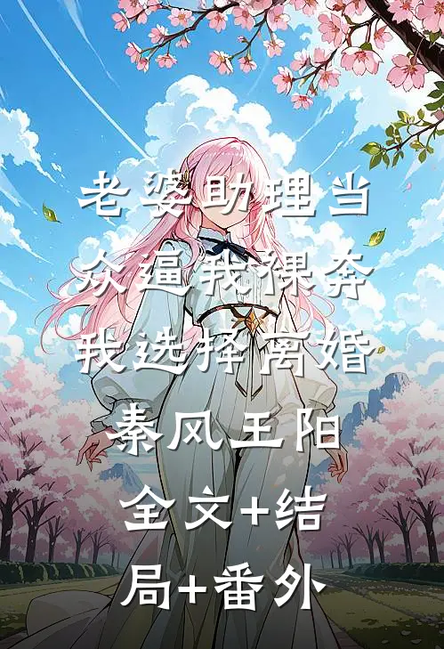 老婆助理当众逼我裸奔，我选择离婚秦风王阳全文+结局+番外