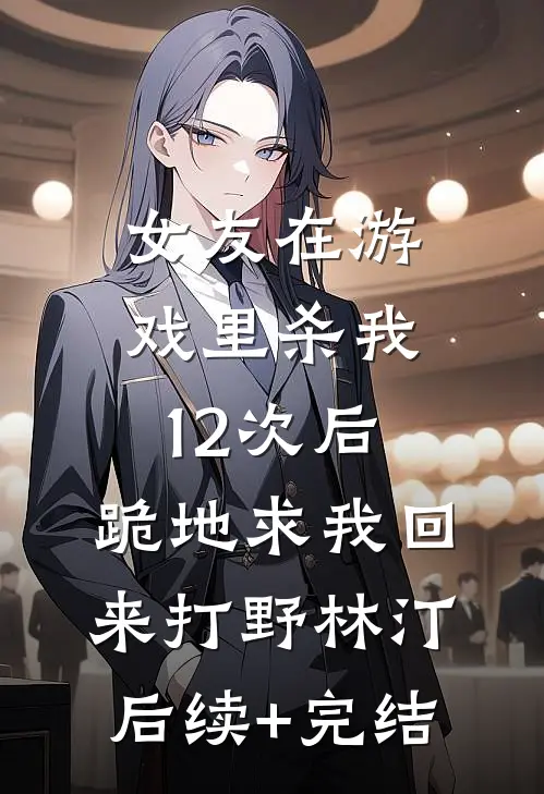 女友在游戏里杀我12次后，跪地求我回来打野林汀后续+完结