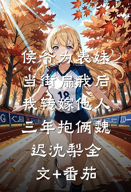 侯爷为表妹当街扇我后，我转嫁他人三年抱俩魏迟沈梨全文+番茄