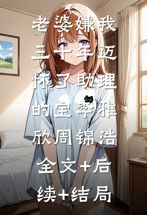 老婆嫌我三十年迈，怀了助理的宝李雅欣周锦浩:全文+后续+结局