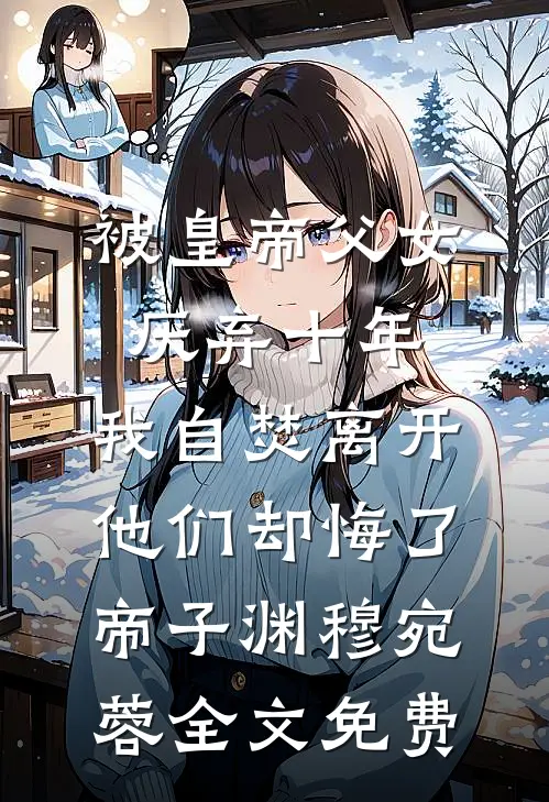 被皇帝父女厌弃十年，我自焚离开他们却悔了帝子渊穆宛蓉全文免费