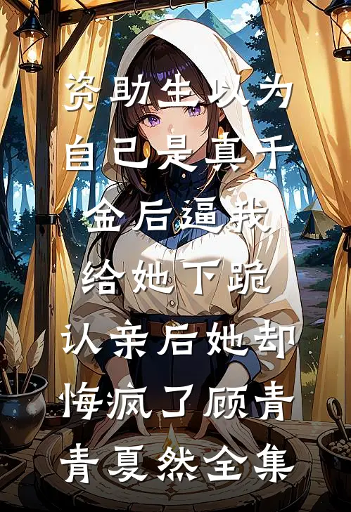 资助生以为自己是真千金后逼我给她下跪，认亲后她却悔疯了顾青青夏然全集