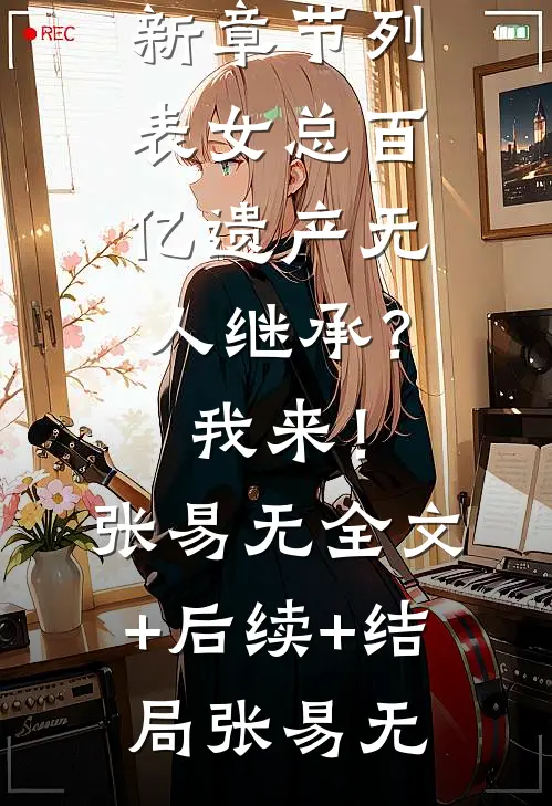 女总百亿遗产无人继承?我来!张易无:全文+后续+结局