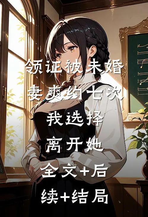 领证被未婚妻爽约七次，我选择离开她:全文+后续+结局