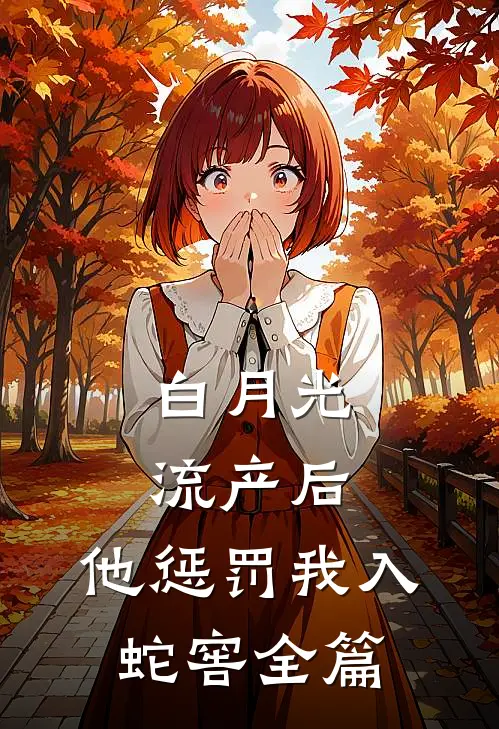 白月光流产后，他惩罚我入蛇窖全篇
