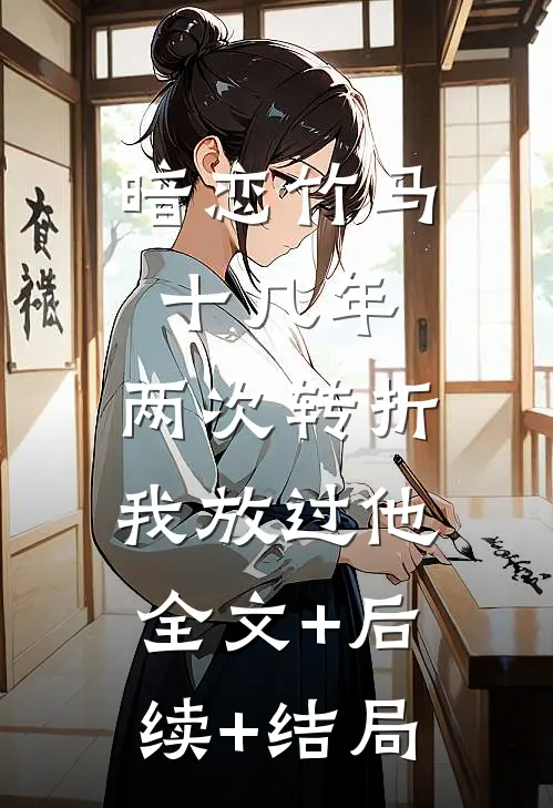 暗恋竹马十几年，两次转折我放过他:全文+后续+结局