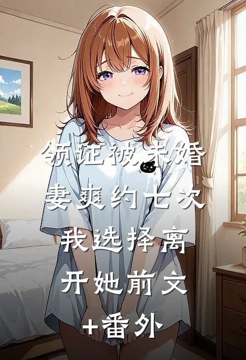 领证被未婚妻爽约七次，我选择离开她前文+番外