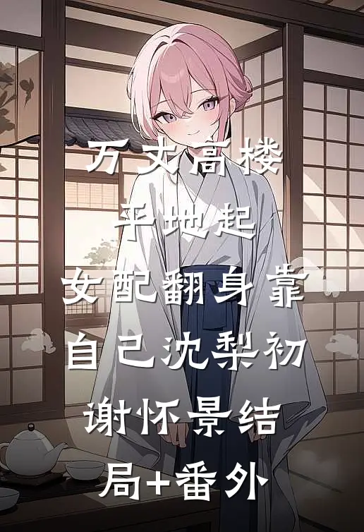 万丈高楼平地起，女配翻身靠自己沈梨初谢怀景结局+番外