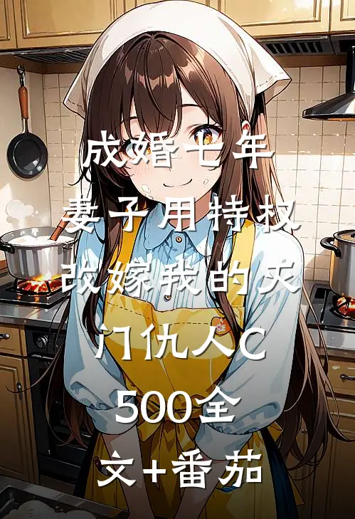 成婚七年，妻子用特权改嫁我的灭门仇人C500全文+番茄