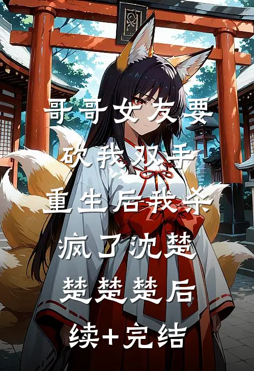 哥哥女友要砍我双手，重生后我杀疯了沈楚楚楚楚后续+完结