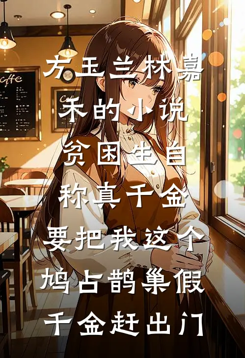 方玉兰林嘉禾的小说贫困生自称真千金，要把我这个鸠占鹊巢假千金赶出门