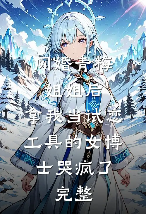 闪婚青梅姐姐后，拿我当试恋工具的女博士哭疯了。完整