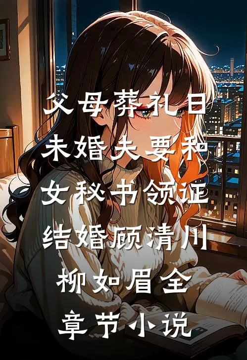 父母葬礼日，未婚夫要和女秘书领证结婚顾清川柳如眉全章节小说