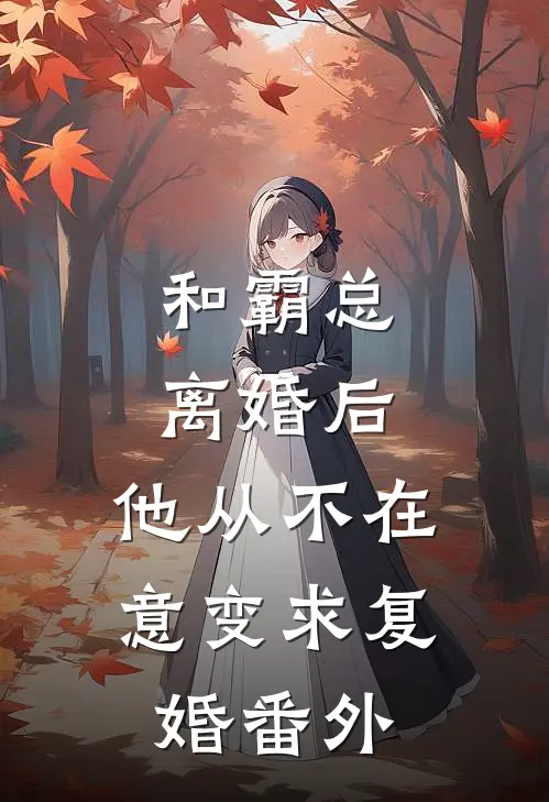 和霸总离婚后，他从不在意变求复婚番外