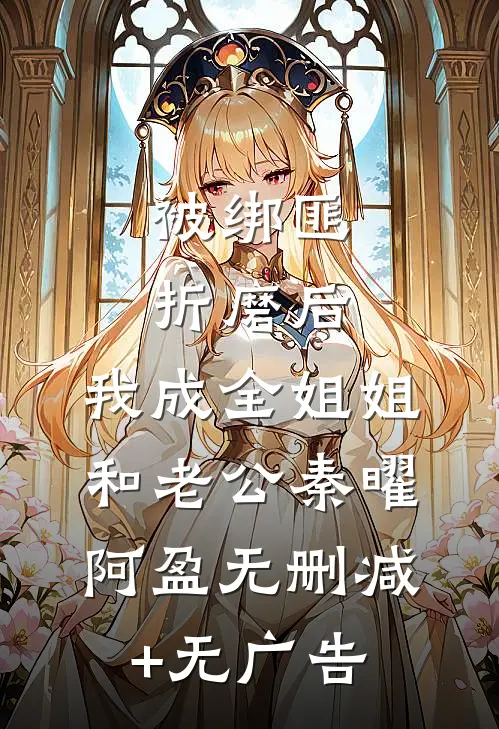 被绑匪折磨后，我成全姐姐和老公秦曜阿盈无删减+无广告