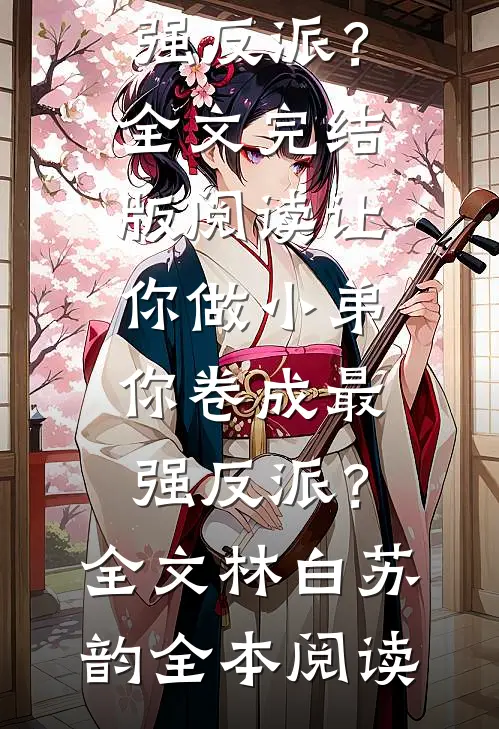 林白苏韵让你做小弟，你卷成最强反派？全文完结版阅读_（让你做小弟，你卷成最强反派？全文）林白苏韵全本阅读