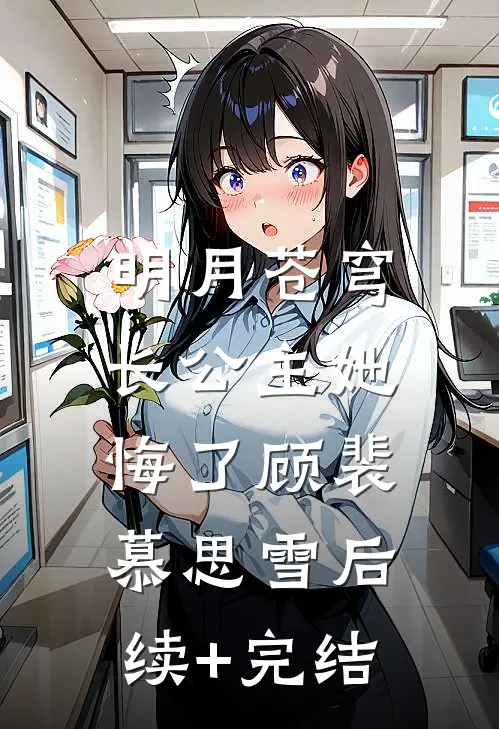 明月苍穹，长公主她悔了顾裴慕思雪后续+完结