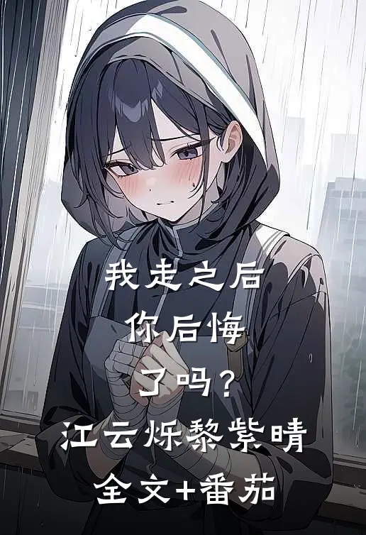 我走之后，你后悔了吗？江云烁黎紫晴全文+番茄