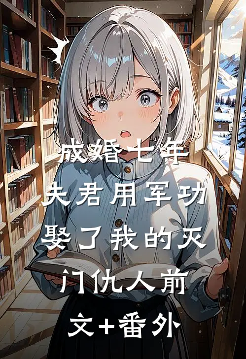 成婚七年，夫君用军功娶了我的灭门仇人前文+番外