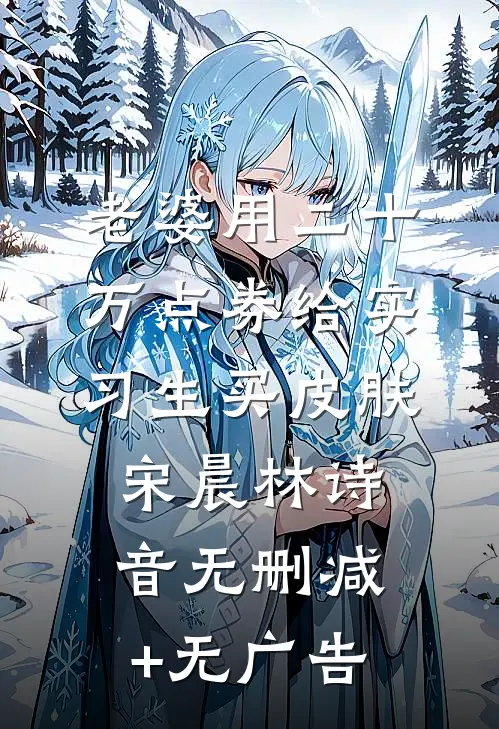 老婆用二十万点券给实习生买皮肤宋晨林诗音无删减+无广告