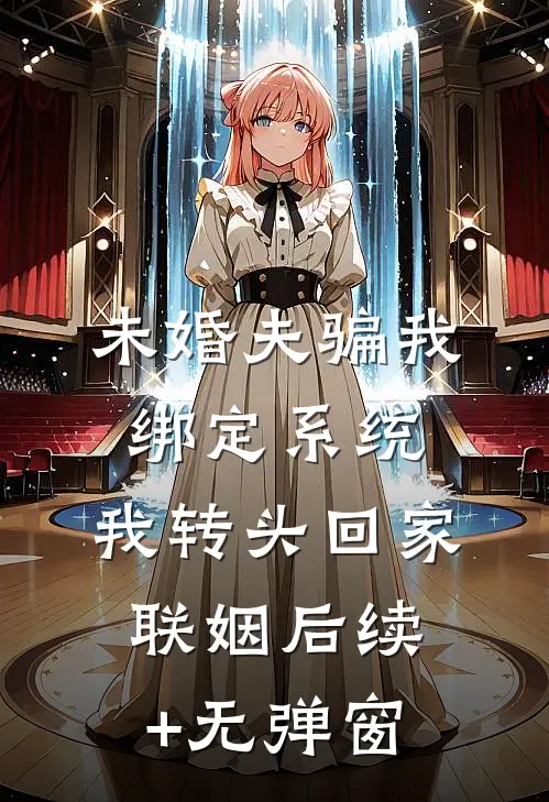 未婚夫骗我绑定系统，我转头回家联姻后续+无弹窗