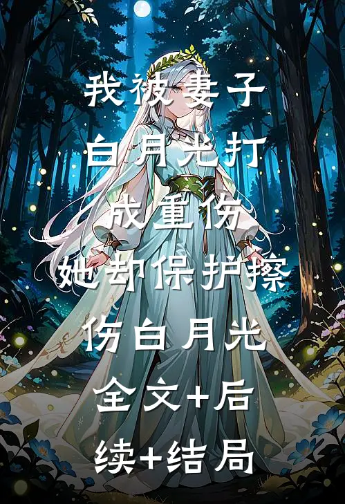 我被妻子白月光打成重伤，她却保护擦伤白月光:全文+后续+结局