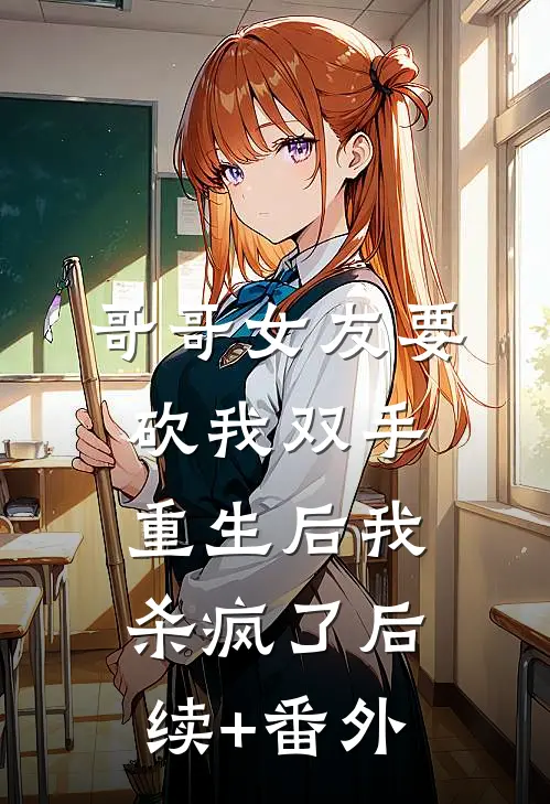 哥哥女友要砍我双手，重生后我杀疯了后续+番外
