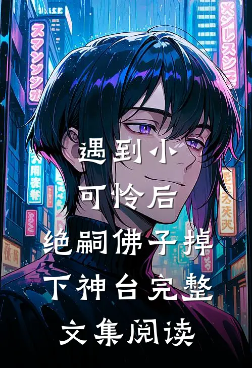 遇到小可怜后，绝嗣佛子掉下神台完整文集阅读